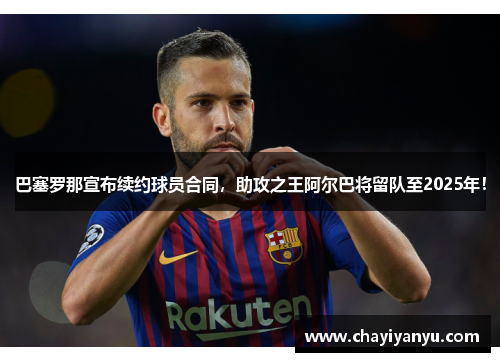 巴塞罗那宣布续约球员合同，助攻之王阿尔巴将留队至2025年！