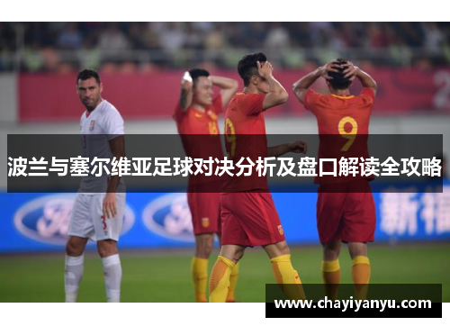 波兰与塞尔维亚足球对决分析及盘口解读全攻略