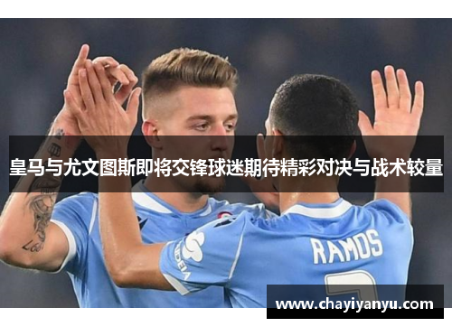 皇马与尤文图斯即将交锋球迷期待精彩对决与战术较量