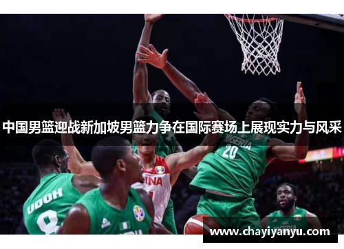中国男篮迎战新加坡男篮力争在国际赛场上展现实力与风采