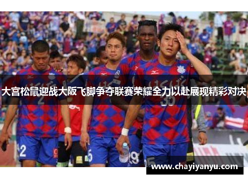 大宫松鼠迎战大阪飞脚争夺联赛荣耀全力以赴展现精彩对决